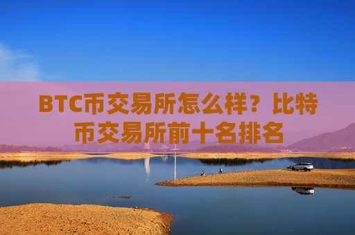 BTC币交易所怎么样?比特币交易所前十名排名