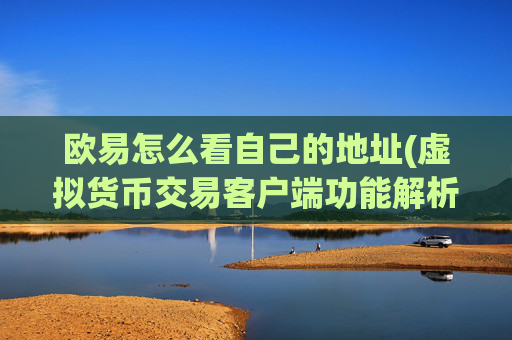 欧易怎么看自己的地址(虚拟货币交易客户端功能解析)