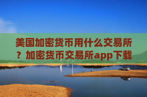 美国加密货币用什么交易所?加密货币交易所app下载国内合法吗