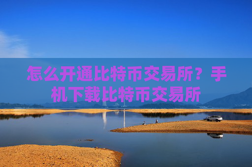 怎么开通比特币交易所?手机下载比特币交易所