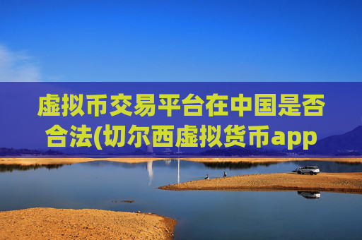 虚拟币交易平台在中国是否合法(切尔西虚拟货币app使用指南)