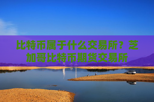 比特币属于什么交易所?芝加哥比特币期货交易所