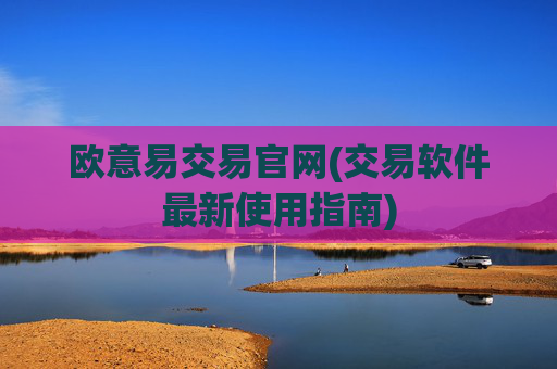 欧意易交易官网(交易软件最新使用指南)