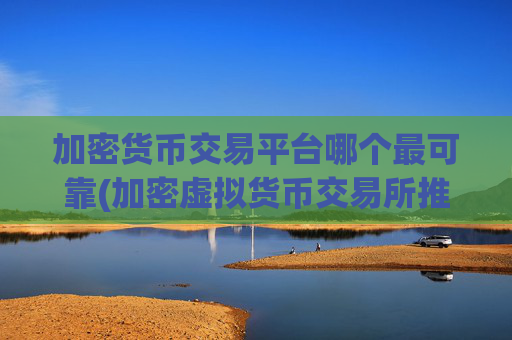 加密货币交易平台哪个最可靠(加密虚拟货币交易所推荐)