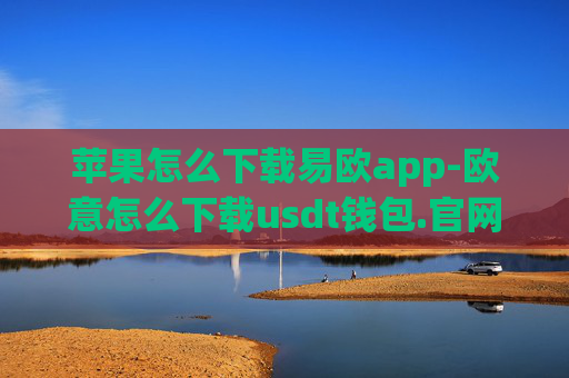 苹果怎么下载易欧app-欧意怎么下载usdt钱包.官网注册.中国