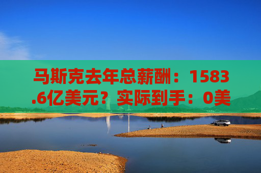 马斯克去年总薪酬：1583.6亿美元？实际到手：0美元！