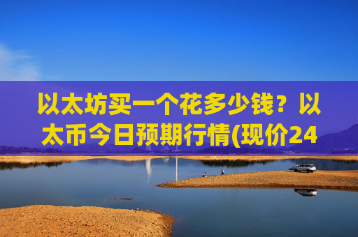 以太坊买一个花多少钱?以太币今日预期行情(现价24562.3元)