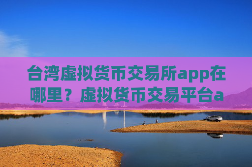 台湾虚拟货币交易所app在哪里?虚拟货币交易平台app怎么下载