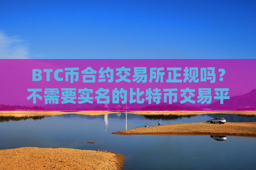 BTC币合约交易所正规吗?不需要实名的比特币交易平台