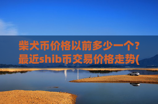 柴犬币价格以前多少一个？最近shib币交易价格走势(现价0.00016077元)