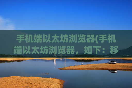 手机端以太坊浏览器(手机端以太坊浏览器,如下:移动以太浏览)