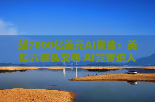 超7000亿美元AI豪赌：美股六巨头交卷 AI竞赛进入下半场
