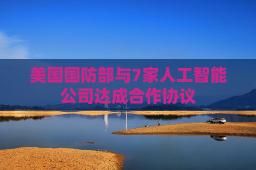 美国国防部与7家人工智能公司达成合作协议