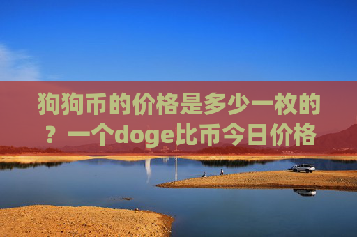 狗狗币的价格是多少一枚的?一个doge比币今日价格(现价2.3067元)