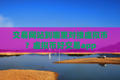 交易网站到哪里对接虚拟币?虚拟币好交易app
