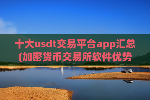 十大usdt交易平台app汇总(加密货币交易所软件优势解析)