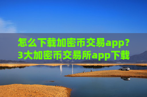 怎么下载加密币交易app?3大加密币交易所app下载