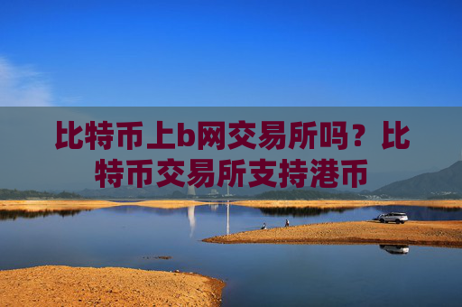 比特币上b网交易所吗?比特币交易所支持港币