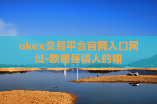 okex交易平台官网入口网址-欧易是骗人的嘛