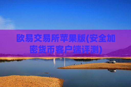 欧易交易所苹果版(安全加密货币客户端评测)
