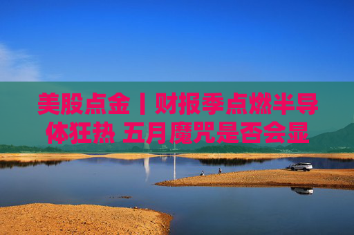 美股点金丨财报季点燃半导体狂热 五月魔咒是否会显现