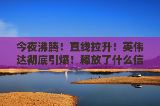 今夜沸腾！直线拉升！英伟达彻底引爆！释放了什么信号？