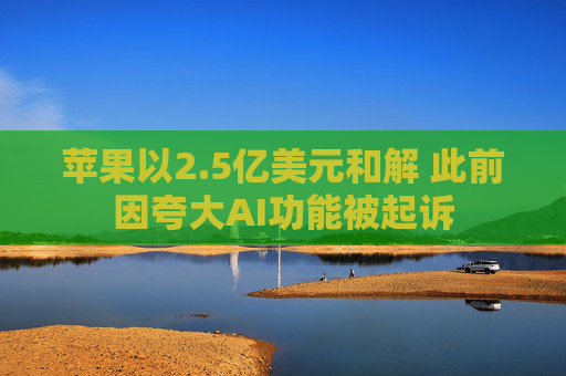 苹果以2.5亿美元和解 此前因夸大AI功能被起诉