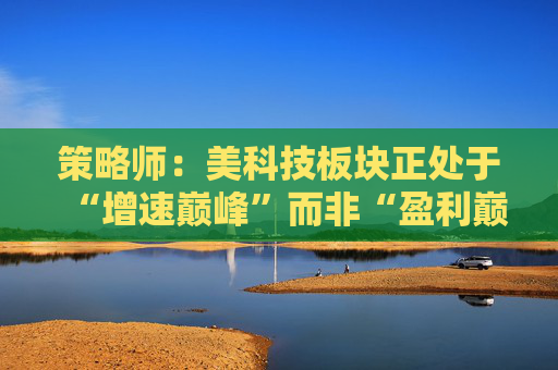 策略师：美科技板块正处于“增速巅峰”而非“盈利巅峰” SaaS并非死局