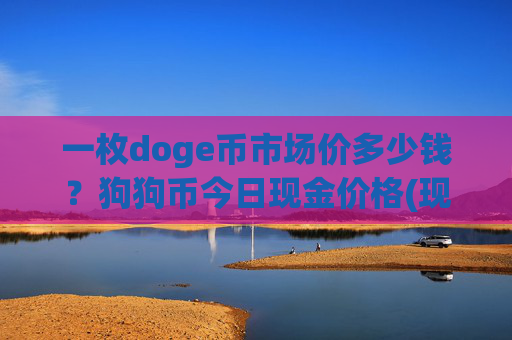 一枚doge币市场价多少钱?狗狗币今日现金价格(现价2.3309元)