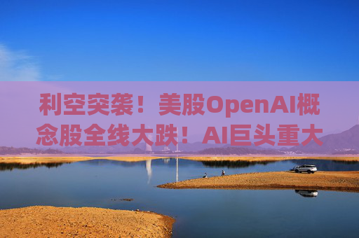 利空突袭!美股OpenAI概念股全线大跌!AI巨头重大警告