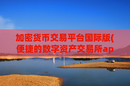 加密货币交易平台国际版(便捷的数字资产交易所app)