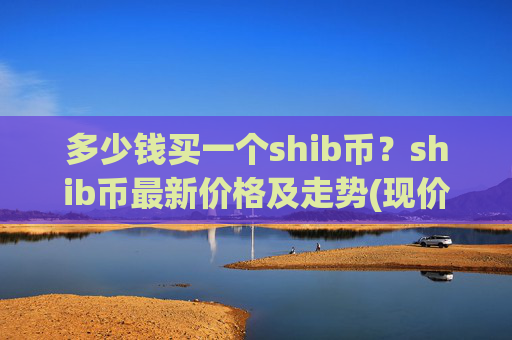 多少钱买一个shib币?shib币最新价格及走势(现价0.00016099元)