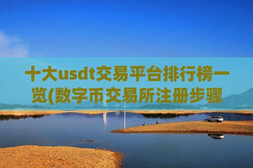 十大usdt交易平台排行榜一览(数字币交易所注册步骤)
