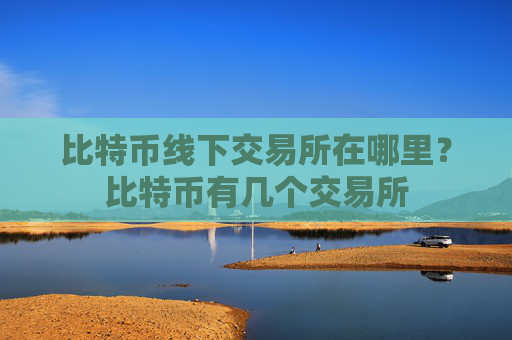 比特币线下交易所在哪里?比特币有几个交易所