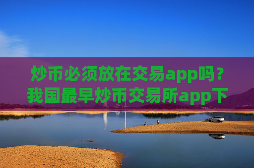 炒币必须放在交易app吗?我国最早炒币交易所app下载