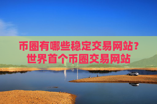 币圈有哪些稳定交易网站？世界首个币圈交易网站