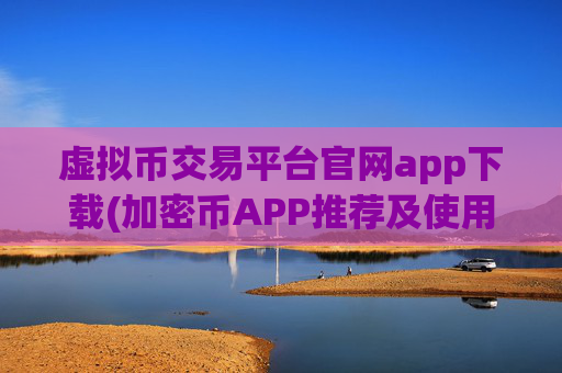 虚拟币交易平台官网app下载(加密币APP推荐及使用技巧)