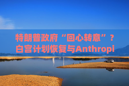 特朗普政府“回心转意”?白宫计划恢复与Anthropic的合作