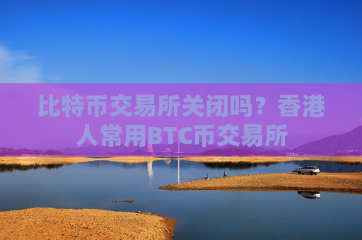 比特币交易所关闭吗?香港人常用BTC币交易所