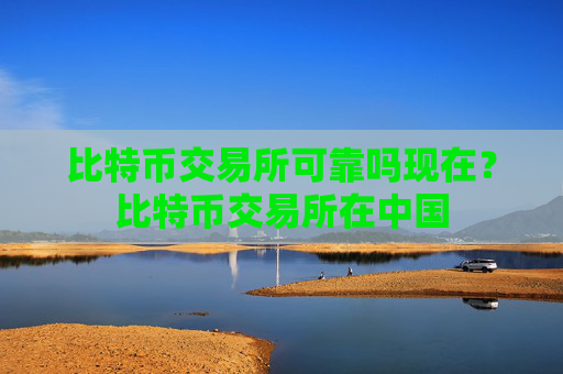 比特币交易所可靠吗现在?比特币交易所在中国