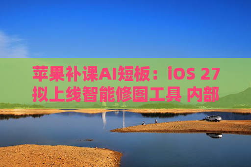 苹果补课AI短板：iOS 27拟上线智能修图工具 内部测试仍“掉链子”