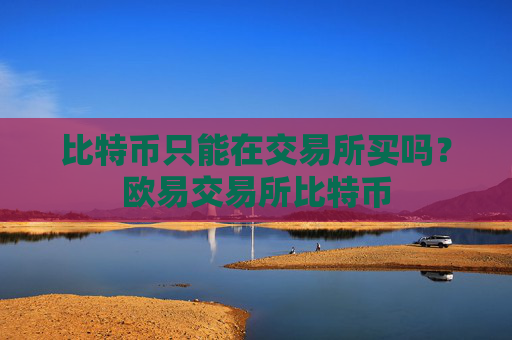 比特币只能在交易所买吗?欧易交易所比特币