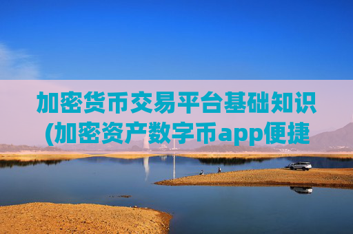 加密货币交易平台基础知识(加密资产数字币app便捷交易)