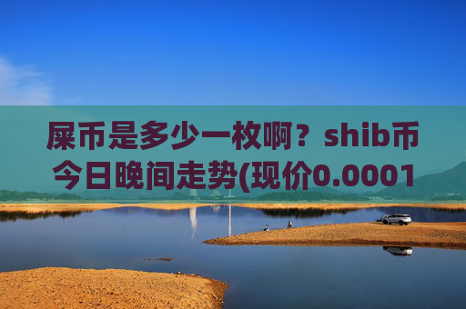 屎币是多少一枚啊?shib币今日晚间走势(现价0.00015742元)