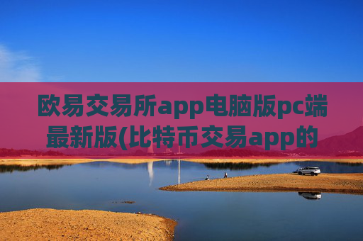 欧易交易所app电脑版pc端最新版(比特币交易app的使用技巧)