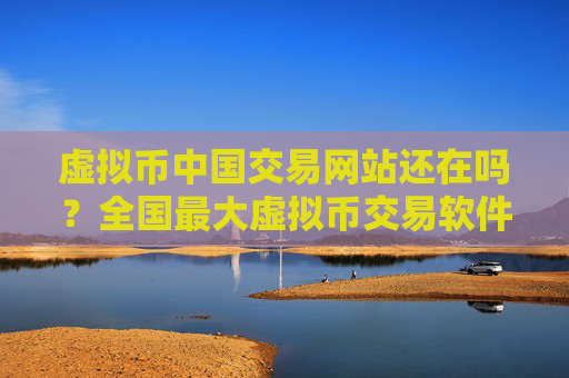 虚拟币中国交易网站还在吗?全国最大虚拟币交易软件