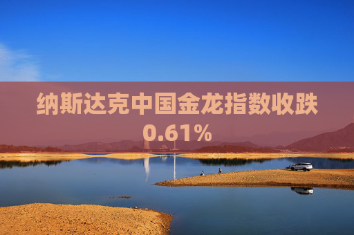 纳斯达克中国金龙指数收跌0.61%