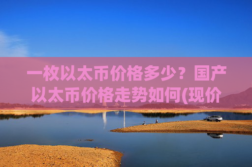 一枚以太币价格多少?国产以太币价格走势如何(现价25104元)