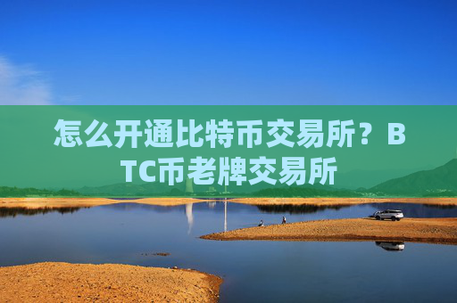 怎么开通比特币交易所?BTC币老牌交易所