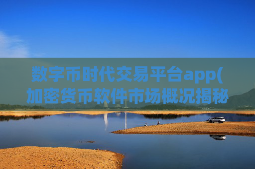 数字币时代交易平台app(加密货币软件市场概况揭秘)